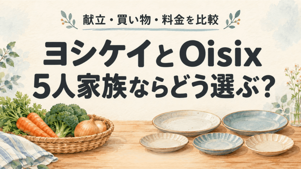 ヨシケイとOisixを5人家族目線で比較｜献立・買い物・料金から選ぶ